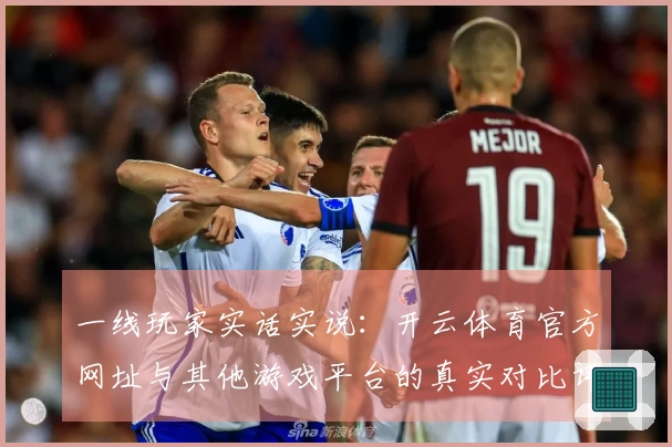 一线玩家实话实说：开云体育官方网址与其他游戏平台的真实对比评测分析