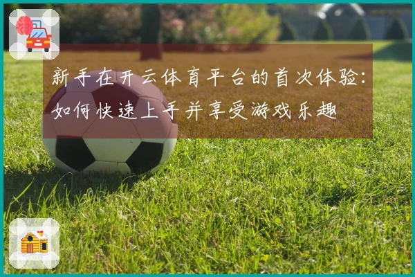 新手在开云体育平台的首次体验：如何快速上手并享受游戏乐趣