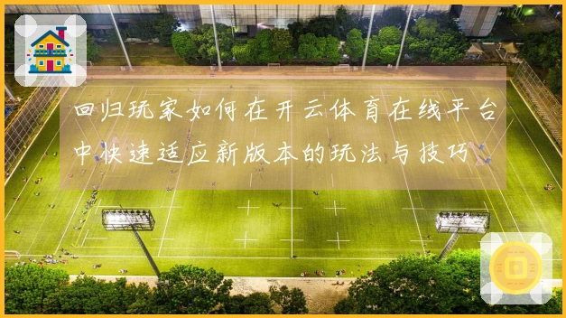 回归玩家如何在开云体育在线平台中快速适应新版本的玩法与技巧