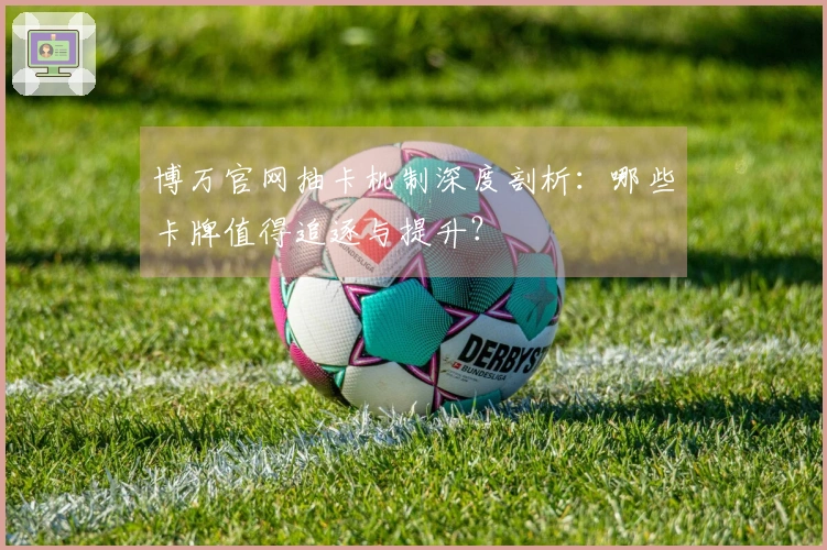 博万官网抽卡机制深度剖析：哪些卡牌值得追逐与提升？