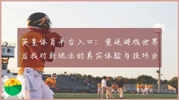 英皇体育平台入口：重返游戏世界后我对新玩法的真实体验与技巧分享