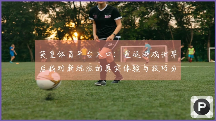 英皇体育平台入口：重返游戏世界后我对新玩法的真实体验与技巧分享