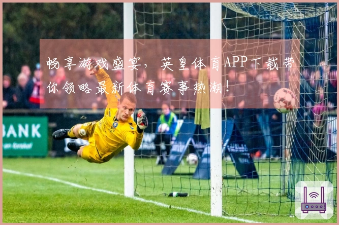 畅享游戏盛宴，英皇体育APP下载带你领略最新体育赛事热潮！