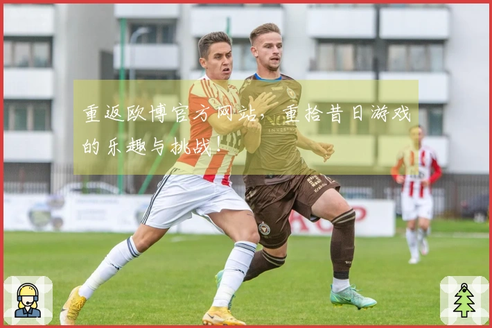 重返欧博官方网站，重拾昔日游戏的乐趣与挑战！