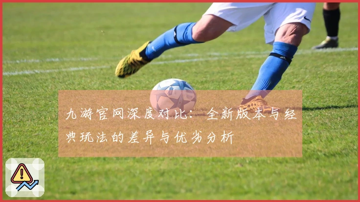 九游官网深度对比：全新版本与经典玩法的差异与优劣分析