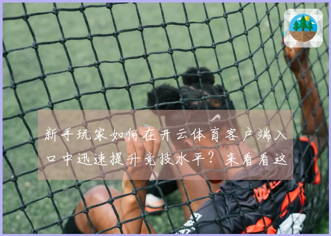新手玩家如何在开云体育客户端入口中迅速提升竞技水平？来看看这些小技巧！